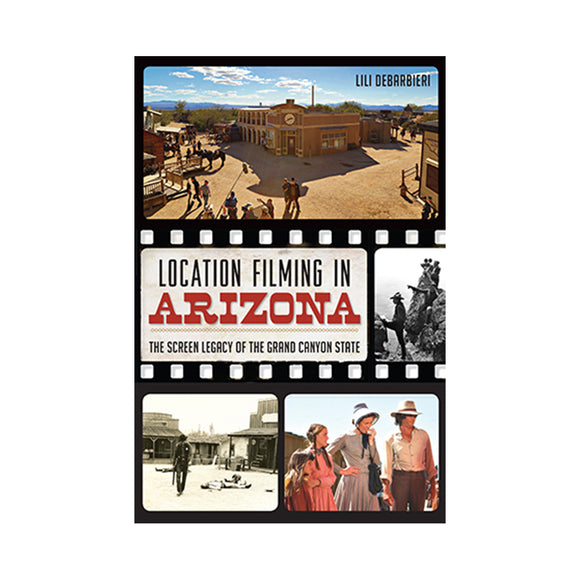 Location Filming in Arizona: The Screen Legacy of the Grand Canyon State By Lili DeBarbieri