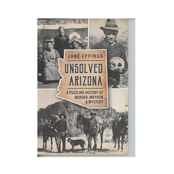 Unsolved Arizona: A Puzzling History of Murder, Mayhem & Mystery By Jane Eppinga